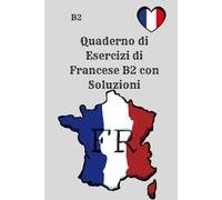 Quaderno di Esercizi di Francese B2 con Soluzioni: 250 esercizi pratici di grammatica, verbi, vocabolario, lettura e scrittura - per l’autoapprendimento e la preparazione agli esami DELF B2