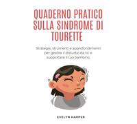 QUADERNO PRATICO SULLA SINDROME DI TOURETTE: Strategie, strumenti e approfondimenti per gestire il disturbo da tic e supportare il tuo bambino