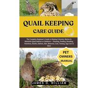 QUAIL KEEPING CARE GUIDE: The Complete Beginner’s Guide to Raising Coturnix, Button & Bobwhite Quail Indoors or Outdoors - Housing, Feeding, Breeding, ... Diet, Behavior, Cost, Taming, Egg Care & More