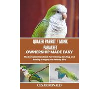Quaker Parrot / Monk Parakeet Ownership Made Easy: The Complete Handbook For Training, Bonding, and Raising a Happy And Healthy Bird