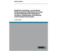 Qualitative Forschung - nur der kleine Bruder quantitativer Methoden? Eine Frage vor dem Hintergrund der qualitativen Verfahren: Inhaltsanalyse nach Mayring und Grounded Theory-Ansatz Schlichter, Nata