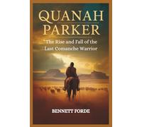Quanah Parker: The Rise and Fall of the Last Comanche Warrior: From the Texas Frontier to the Heart of America