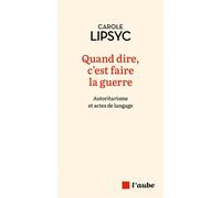 Quand dire, c'est faire la guerre - Autoritarisme et actes d - Carole Lipsyc - L'aube Eds De - broché - Essai