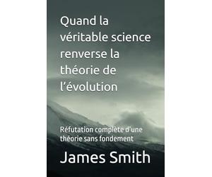 Quand la véritable science renverse la théorie de l’évolution: Réfutation complète d’une théorie sans fondement