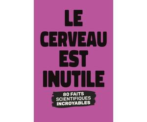 Quand le cerveau ne sert à rien: 80 faits scientifiques absurdes mais réels