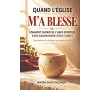 QUAND L'ÉGLISE M'A BLESSÉ: COMMENT GUÉRIR DE L'ABUS SPIRITUEL SANS ABANDONNER JÉSUS-CHRIST