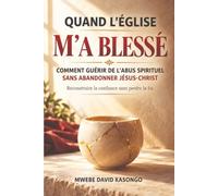 QUAND L'ÉGLISE M'A BLESSÉ: COMMENT GUÉRIR DE L'ABUS SPIRITUEL SANS ABANDONNER JÉSUS-CHRIST