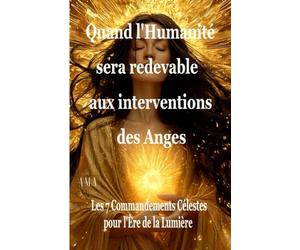 QUAND L'HUMANITE SERA REDEVABLE AUX INTERVENTIONS DES ANGES: Les 7 Commandements Célestes pour l'Ere de la Lumière