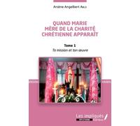 Quand Marie Mère De La Charité Chrétienne Apparaît - Tome 1, Ta Mission Et Ton Oeuvre