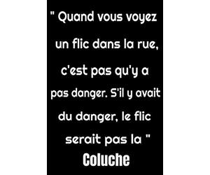 "Quand vous voyez un flic dans la rue, c'est pas qu'y a pas danger. S'il y avait du danger le flic serait pas la" Coluche: Citation carnet de notes ... de, Citation célèbre de l'humoriste Coluche