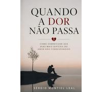 QUANDO A DOR NÃO PASSA: COMO SOBREVIVER AOS DIAS MAIS DIFÍCEIS DO AMOR NÃO CORRESPONDIDO