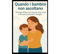 Quando i bambini non ascoltano: Strategie efficaci per educare senza urlare e ritrovare la serenità in famiglia