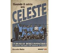 Quando il calcio era celeste. L'Uruguay degli invincibili. La prima squadra che dominò il mondo