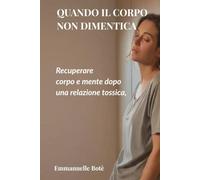 Quando il corpo non dimentica: Recuperare corpo e mente dopo una relazione tossica, quando il tuo sistema è andato in tilt