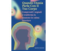 Quando l’Ansia Parla Con Il Tuo Corpo: Guida pratica per comprendere i sintomi dell’ansia, dello stress e degli attacchi di panico e ritrovare calma, sicurezza e controllo.