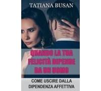 Quando La Tua Felicità Dipende Da Un Uomo: Come Uscire Dalla Dipendenza Affettiva; Come Non Far Dipendere La Tua Felicità Da Un Uomo (Italian Edition)