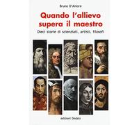 Quando l'allievo supera il maestro. Dieci storie di scienziati, artisti, filosofi