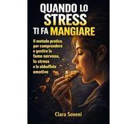 Quando lo stress ti fa mangiare: Il metodo pratico per comprendere e gestire la fame nervosa, lo stress e le abbuffate emotive