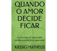 QUANDO O AMOR DECIDE FICAR: Uma jornada de restauração, perdão e propósito no casamento