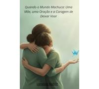 Quando o Mundo Machuca:: Uma Mãe, uma Oração e a Coragem de Deixar Voar