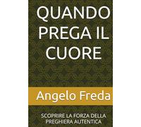 QUANDO PREGA IL CUORE: SCOPRIRE LA FORZA DELLA PREGHIERA AUTENTICA
