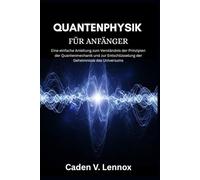 Quantenphysik für Anfänger: Eine einfache Anleitung zum Verständnis der Prinzipien der Quantenmechanik und zur Entschlüsselung der Geheimnisse des Universums