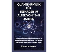 QUANTENPHYSIK FÜR TEENAGER IM ALTER VON 13-19 JAHREN: Eine anfängerfreundliche Einführung in moderne Konzepte wie Raum, Zeit, Atome, Energie und reale Ideen - einfach erklärt