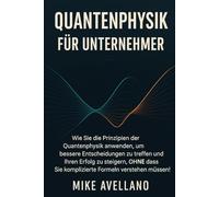 QUANTENPHYSIK FÜR UNTERNEHMER: Wie Sie die Prinzipien der Quantenphysik anwenden, um bessere Entscheidungen zu treffen und Ihren Erfolg zu steigern, OHNE dass Sie komplizierte Formeln verstehen müssen