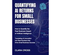 Quantifying AI Returns for Small Businesses : How to Quantify the Real Business Impact of Artificial Intelligence