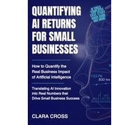 Quantifying AI Returns for Small Businesses : How to Quantify the Real Business Impact of Artificial Intelligence