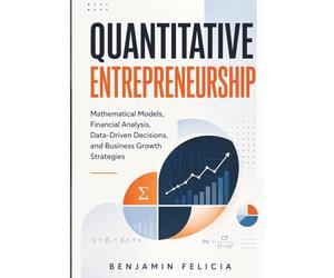 Quantitative Entrepreneurship: Mathematical Models, Financial Analysis, Data-Driven Decisions, and Business Growth Strategies