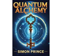 Quantum Alchemy : Unlocking the Mystery of Transformation and Manifestation: Becoming a Co-Creator with the Universe