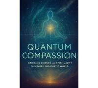 Quantum Compassion: Bridging Science and Spirituality for a More Empathetic World