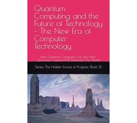 Quantum Computing and the Future of Technology - The New Era of Computer Technology: How Quantum Computers, AI, and Next-Generation Science Will Transform Our World