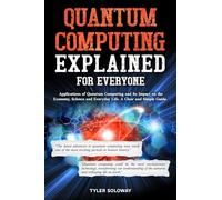Quantum Computing Explained For Everyone: Applications of Quantum Computing and Its Impact on the Economy, Science and Everyday Life. A Clear and Simple Guide