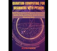 Quantum Computing for Beginners with Python: Build Real Quantum Programs, Understand Qubits Easily, and Master Qiskit Without Advanced Math