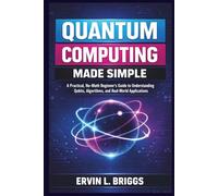 QUANTUM COMPUTING MADE SIMPLE: A Practical, No-Math Beginner’s Guide to Understanding Qubits, Algorithms, and Real-World Applications