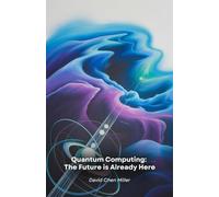 Quantum Computing: The Future is Already Here: A practical guide to the technological revolution that is transforming the world of computing and science