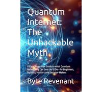 Quantum Internet: The Unhackable Myth: A Clear, Hype-free Guide to what Quantum Networking Can (and can’t) Do-for Beginners, Builders, Hackers and Decision-Makers