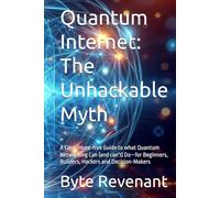 Quantum Internet: The Unhackable Myth: A Clear, Hype-free Guide to what Quantum Networking Can (and can’t) Do-for Beginners, Builders, Hackers and Decision-Makers
