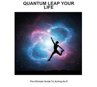 Quantum Leap Your Life: The Ultimate Guide To Acting As If