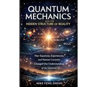 Quantum Mechanics and the Hidden Structure of Reality: How Equations, Experiments, and Human Curiosity Changed Our Understanding of the Universe