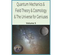 Quantum Mechanics & Field Theory & Cosmology and the Universe for Geniuses: Volume 5