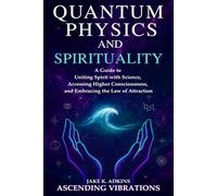 Quantum Physics and Spirituality: A Guide to Uniting Spirit With Science, Accessing Higher Consciousness, and Embracing the Law of Attraction