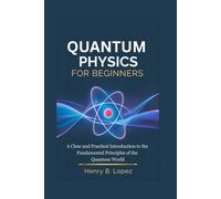 Quantum Physics For Beginners: A Clear and Practical Introduction to the Fundamental Principles of the Quantum World
