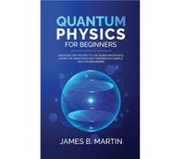 Quantum Physics for Beginners Discover the history to the quantum physics learn the principles and theories in a simple way for beginners - James B. Marti James B. MartinJames B. Martin (Auteur)