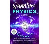 Quantum Physics for Beginners: From Quantum Confusion to Clarity: A Beginner's Guide to Understanding Core Concepts and Key Ideas in Quantum Physics