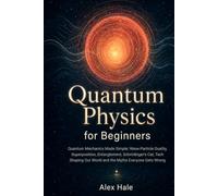 Quantum Physics for Beginners: Quantum Mechanics Made Simple: Wave-Particle Duality, Superposition, Entanglement, Schrödinger's Cat, Tech Shaping Our World and the Myths Everyone Gets Wrong