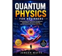 QUANTUM PHYSICS FOR BEGINNERS: Understanding Wave Functions, Entanglement, Superposition, Advanced Computing, and the Secrets of the Universe Made Simple