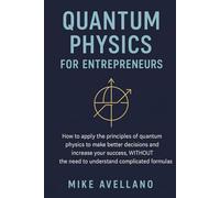 QUANTUM PHYSICS FOR ENTREPRENEURS: How to apply the principles of quantum physics to make better decisions and increase your success, WITHOUT the need to understand complicated formulas!